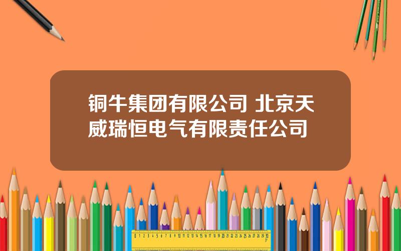 铜牛集团有限公司 北京天威瑞恒电气有限责任公司